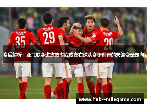 赛后解析：亚冠联赛进攻效率或成左右球队赛季前景的关键变量走向