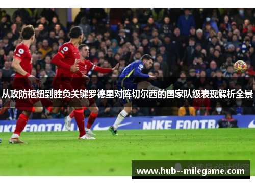 从攻防枢纽到胜负关键罗德里对阵切尔西的国家队级表现解析全景