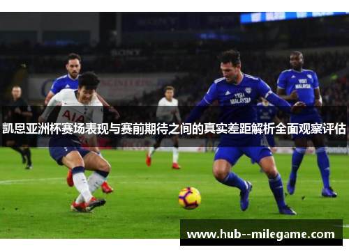 凯恩亚洲杯赛场表现与赛前期待之间的真实差距解析全面观察评估