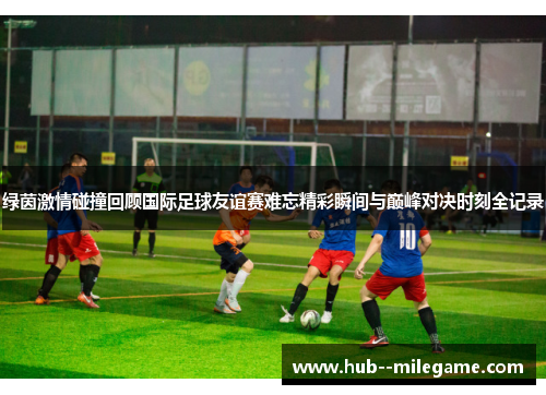 绿茵激情碰撞回顾国际足球友谊赛难忘精彩瞬间与巅峰对决时刻全记录 绿茵激情碰撞回顾国际足球友谊赛难忘精彩瞬间与巅峰对决时刻全记录