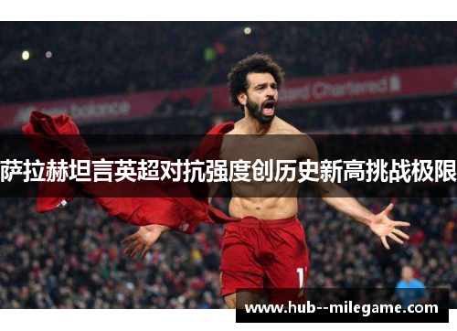 萨拉赫坦言英超对抗强度创历史新高挑战极限