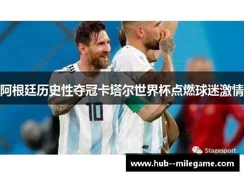阿根廷历史性夺冠卡塔尔世界杯点燃球迷激情