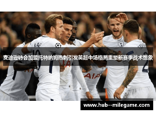 麦迪逊转会加盟托特纳姆热刺引发英超中场格局重塑新赛季战术想象