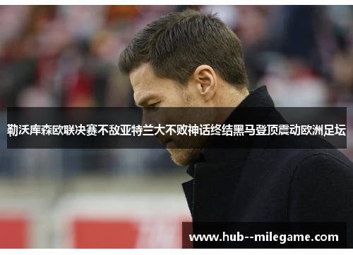 勒沃库森欧联决赛不敌亚特兰大不败神话终结黑马登顶震动欧洲足坛