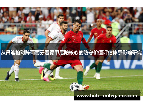 从吕迪格对阵葡萄牙看德甲后防核心的防守价值评估体系影响研究