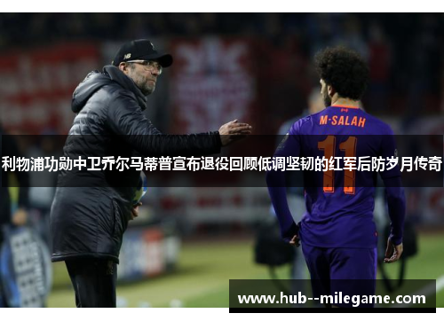 利物浦功勋中卫乔尔马蒂普宣布退役回顾低调坚韧的红军后防岁月传奇 利物浦功勋中卫乔尔马蒂普宣布退役回顾低调坚韧的红军后防岁月传奇