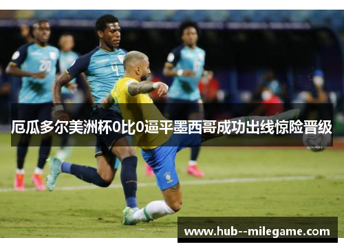 厄瓜多尔美洲杯0比0逼平墨西哥成功出线惊险晋级 厄瓜多尔美洲杯0比0逼平墨西哥成功出线惊险晋级