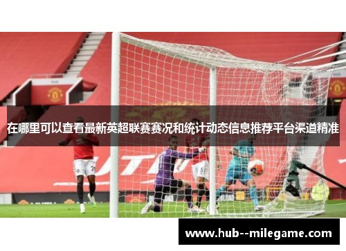 在哪里可以查看最新英超联赛赛况和统计动态信息推荐平台渠道精准 在哪里可以查看最新英超联赛赛况和统计动态信息推荐平台渠道精准