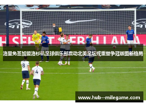 洛里免签加盟洛杉矶足球俱乐部震动北美足坛或重塑争冠版图新格局 洛里免签加盟洛杉矶足球俱乐部震动北美足坛或重塑争冠版图新格局