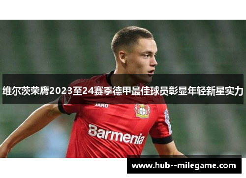 维尔茨荣膺2023至24赛季德甲最佳球员彰显年轻新星实力 维尔茨荣膺2023至24赛季德甲最佳球员彰显年轻新星实力