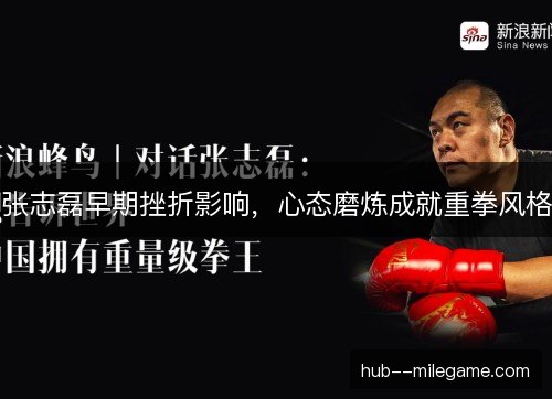 张志磊早期挫折影响，心态磨炼成就重拳风格