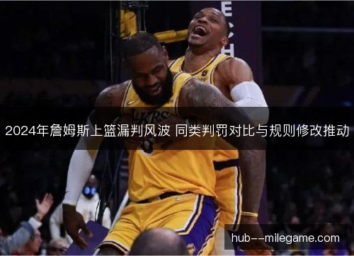 2024年詹姆斯上篮漏判风波 同类判罚对比与规则修改推动 2024年詹姆斯上篮漏判风波 同类判罚对比与规则修改推动